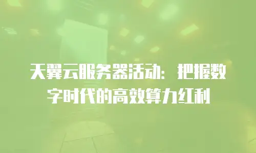 天翼云服务器活动：把握数字时代的高效算力红利