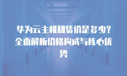 华为云主机租赁价是多少？全面解析价格构成与核心优势