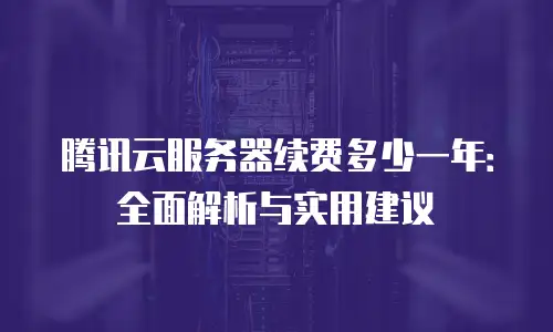 腾讯云服务器续费多少一年：全面解析与实用建议
