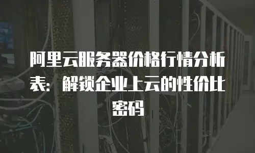 阿里云服务器价格行情分析表：解锁企业上云的性价比密码