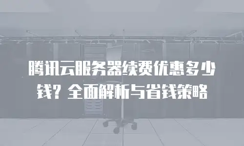 腾讯云服务器续费优惠多少钱？全面解析与省钱策略