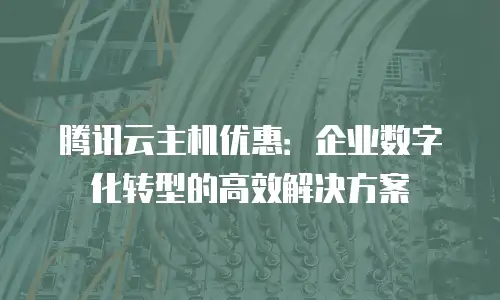 腾讯云主机优惠：企业数字化转型的高效解决方案