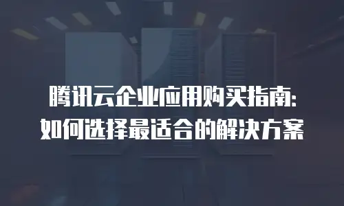 腾讯云企业应用购买指南：如何选择最适合的解决方案