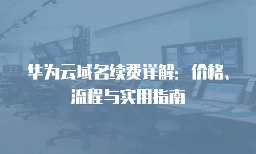 华为云域名续费详解：价格、流程与实用指南