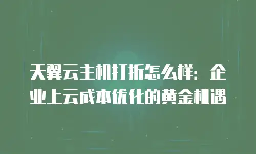 天翼云主机打折怎么样：企业上云成本优化的黄金机遇