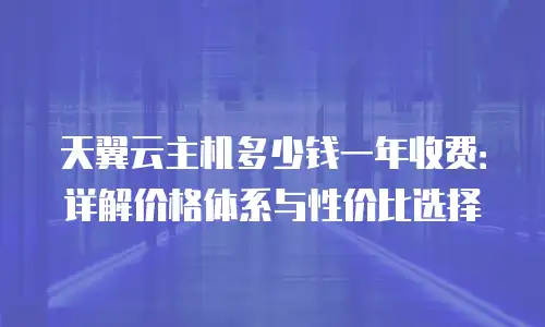 天翼云主机多少钱一年收费：详解价格体系与性价比选择