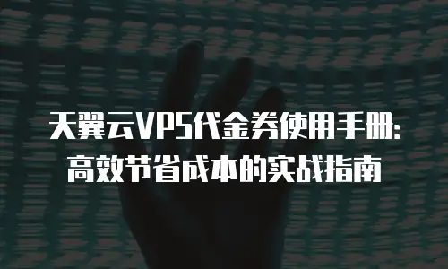 天翼云VPS代金券使用手册：高效节省成本的实战指南