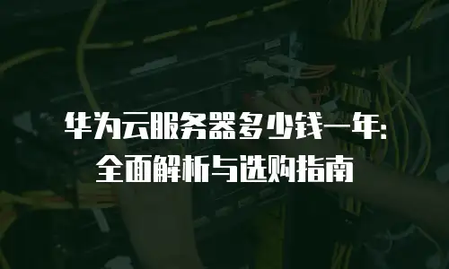 华为云服务器多少钱一年：全面解析与选购指南