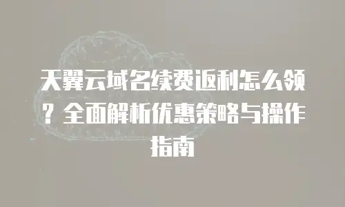 天翼云域名续费返利怎么领？全面解析优惠策略与操作指南