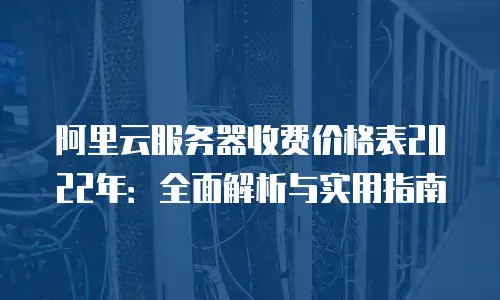 阿里云服务器收费价格表2022年：全面解析与实用指南