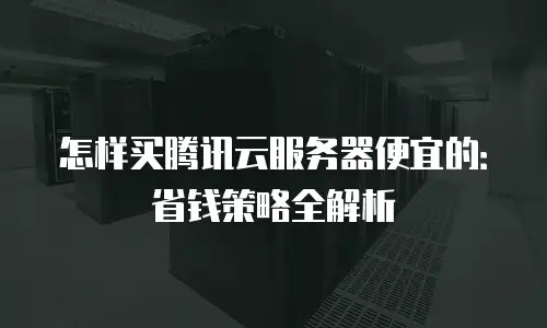 怎样买腾讯云服务器便宜的：省钱策略全解析