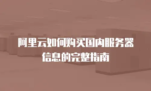 阿里云如何购买国内服务器信息的完整指南
