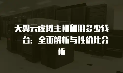 天翼云虚拟主机租用多少钱一台：全面解析与性价比分析