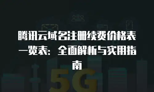 腾讯云域名注册续费价格表一览表：全面解析与实用指南