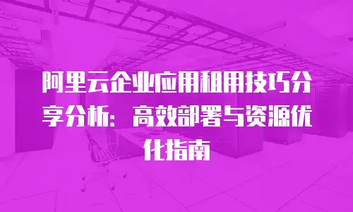 阿里云企业应用租用技巧分享分析：高效部署与资源优化指南