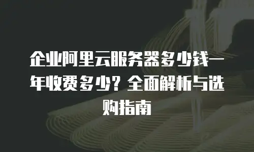 企业阿里云服务器多少钱一年收费多少？全面解析与选购指南