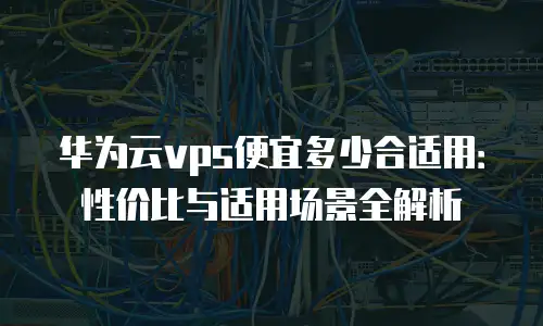 华为云vps便宜多少合适用：性价比与适用场景全解析