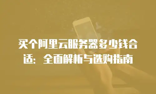 买个阿里云服务器多少钱合适：全面解析与选购指南