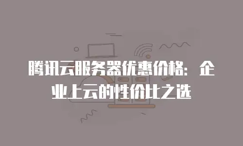 腾讯云服务器优惠价格：企业上云的性价比之选
