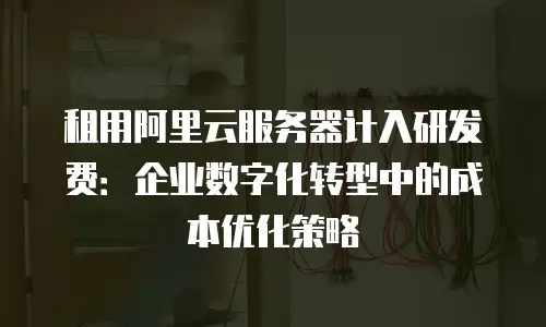 租用阿里云服务器计入研发费：企业数字化转型中的成本优化策略