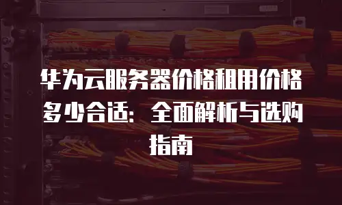 华为云服务器价格租用价格多少合适：全面解析与选购指南