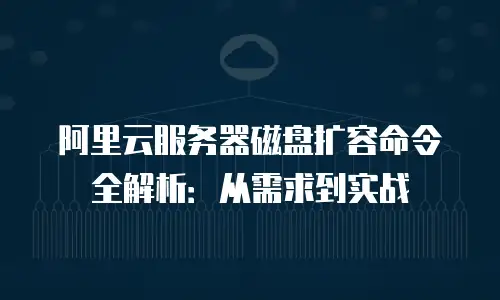 阿里云服务器磁盘扩容命令全解析：从需求到实战