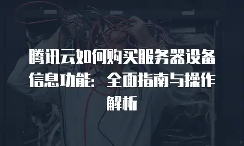 腾讯云如何购买服务器设备信息功能：全面指南与操作解析