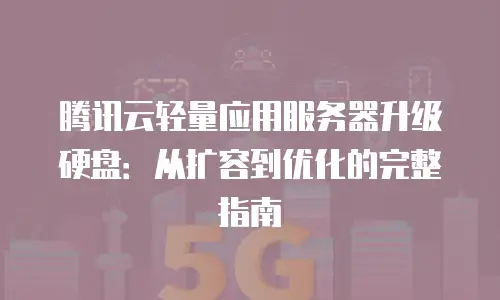 腾讯云轻量应用服务器升级硬盘：从扩容到优化的完整指南
