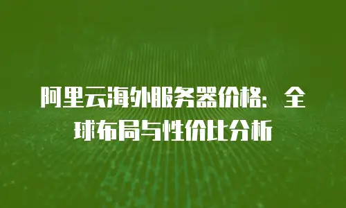阿里云海外服务器价格：全球布局与性价比分析