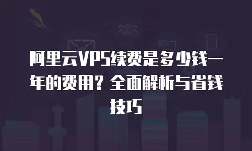 阿里云VPS续费是多少钱一年的费用？全面解析与省钱技巧