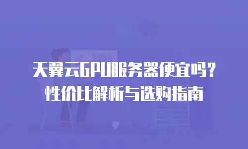 天翼云GPU服务器便宜吗？性价比解析与选购指南