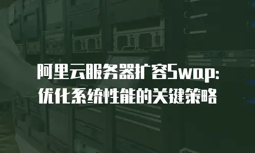 阿里云服务器扩容Swap：优化系统性能的关键策略