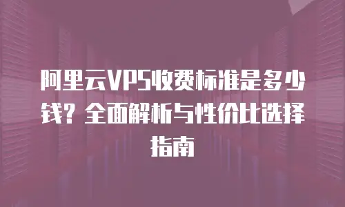 阿里云VPS收费标准是多少钱？全面解析与性价比选择指南