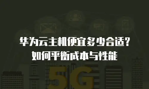 华为云主机便宜多少合适？如何平衡成本与性能