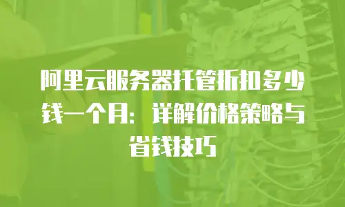 阿里云服务器托管折扣多少钱一个月：详解价格策略与省钱技巧