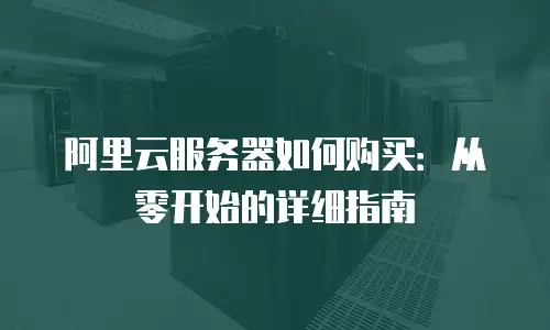 阿里云服务器如何购买：从零开始的详细指南