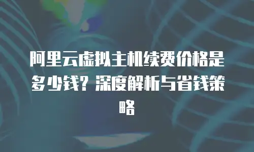 阿里云虚拟主机续费价格是多少钱？深度解析与省钱策略