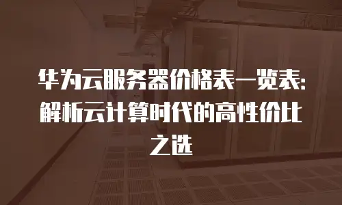 华为云服务器价格表一览表：解析云计算时代的高性价比之选