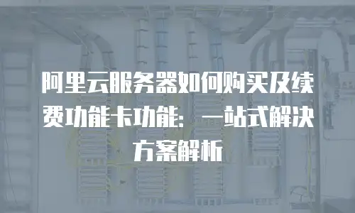 阿里云服务器如何购买及续费功能卡功能：一站式解决方案解析