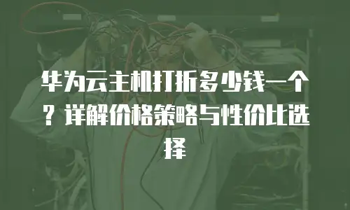 华为云主机打折多少钱一个？详解价格策略与性价比选择