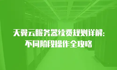 天翼云服务器续费规则详解：不同阶段操作全攻略