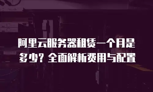 阿里云服务器租赁一个月是多少？全面解析费用与配置