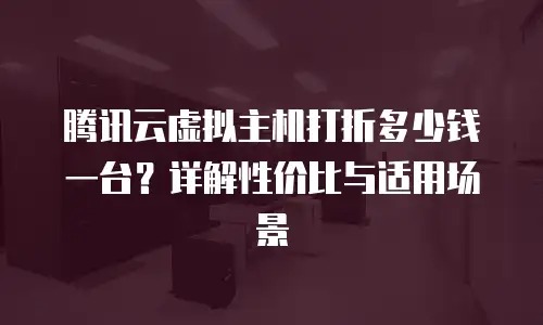 腾讯云虚拟主机打折多少钱一台？详解性价比与适用场景