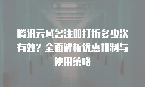 腾讯云域名注册打折多少次有效？全面解析优惠机制与使用策略