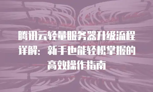 腾讯云轻量服务器升级流程详解：新手也能轻松掌握的高效操作指南