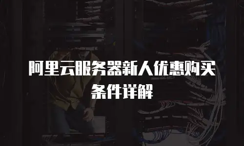 阿里云服务器新人优惠购买条件详解