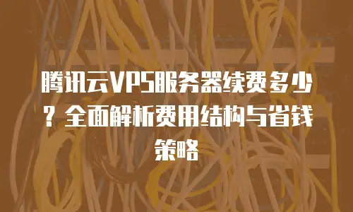 腾讯云VPS服务器续费多少？全面解析费用结构与省钱策略