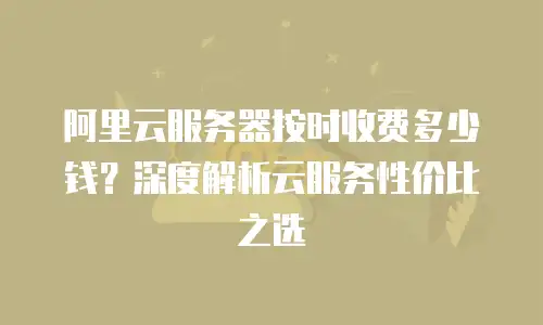 阿里云服务器按时收费多少钱？深度解析云服务性价比之选