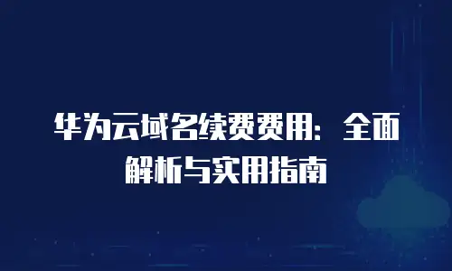 华为云域名续费费用：全面解析与实用指南