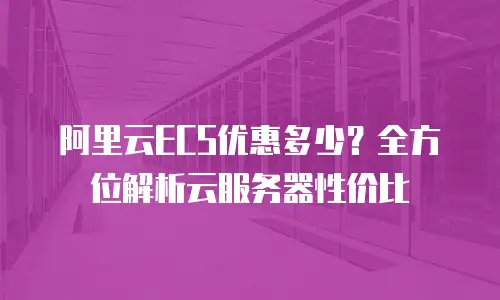 阿里云ECS优惠多少？全方位解析云服务器性价比